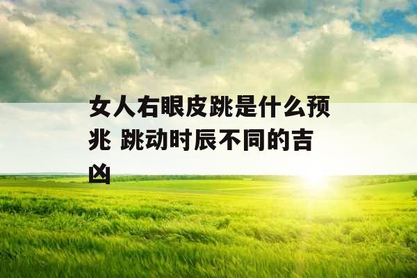 女人右眼皮跳是什么预兆 跳动时辰不同的吉凶