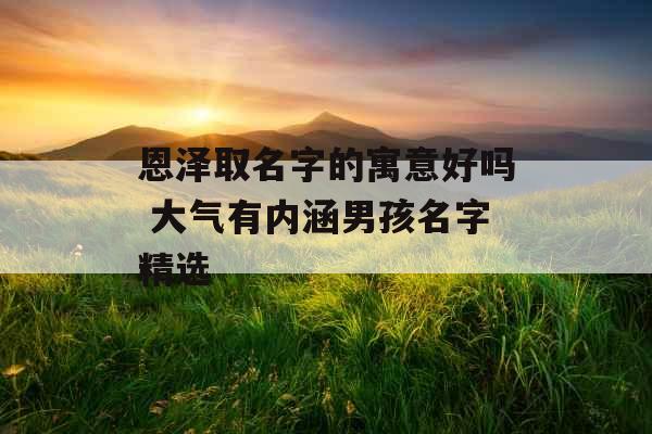 恩泽取名字的寓意好吗 大气有内涵男孩名字精选
