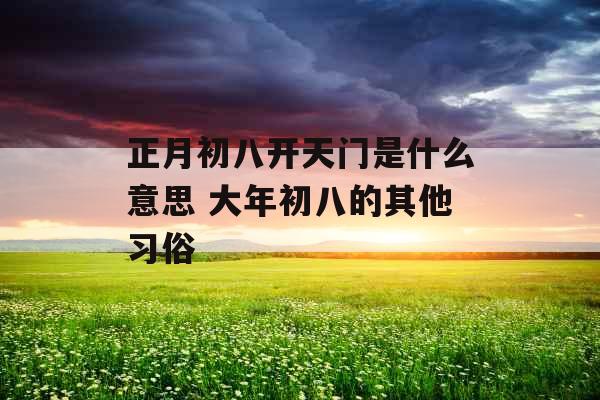 正月初八开天门是什么意思 大年初八的其他习俗