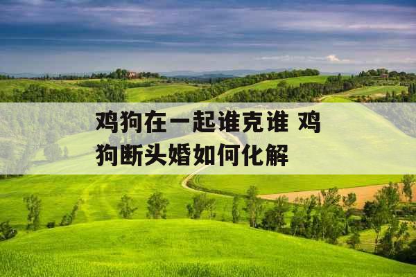 鸡狗在一起谁克谁 鸡狗断头婚如何化解 鸡狗在一起谁克谁 鸡狗断头婚如何化解