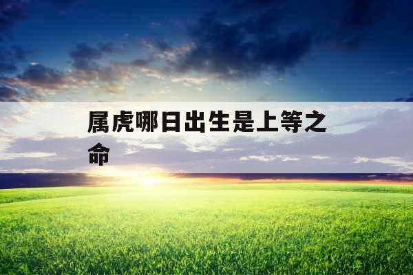 属虎哪日出生是上等之命 属虎哪日出生是上等之命