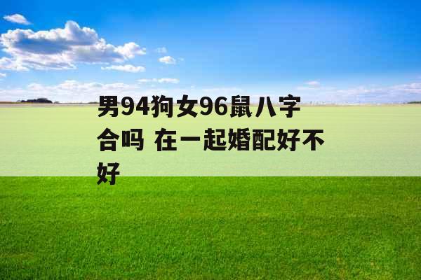 男94狗女96鼠八字合吗 在一起婚配好不好