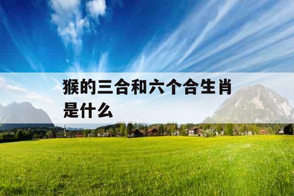 猴的三合和六个合生肖是什么