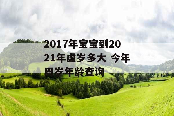2017年宝宝到2021年虚岁多大 今年周岁年龄查询