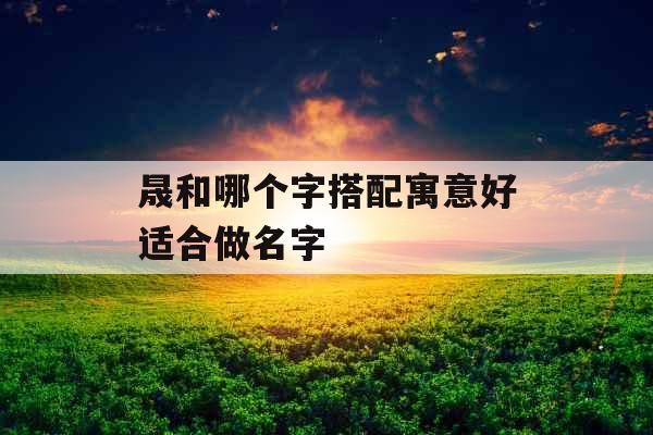 晟和哪个字搭配寓意好适合做名字
