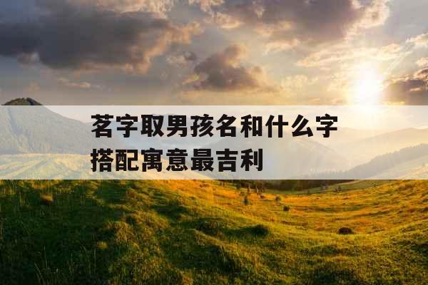 茗字取男孩名和什么字搭配寓意最吉利