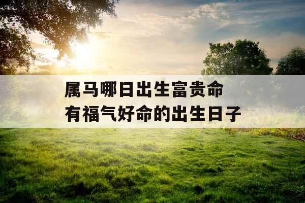 属马哪日出生富贵命 有福气好命的出生日子