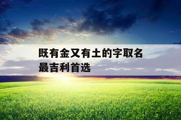 既有金又有土的字取名最吉利首选 既有金又有土的字取名最吉利首选