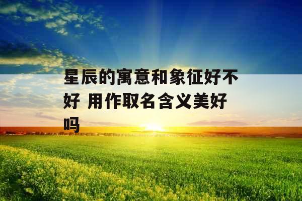 星辰的寓意和象征好不好 用作取名含义美好吗