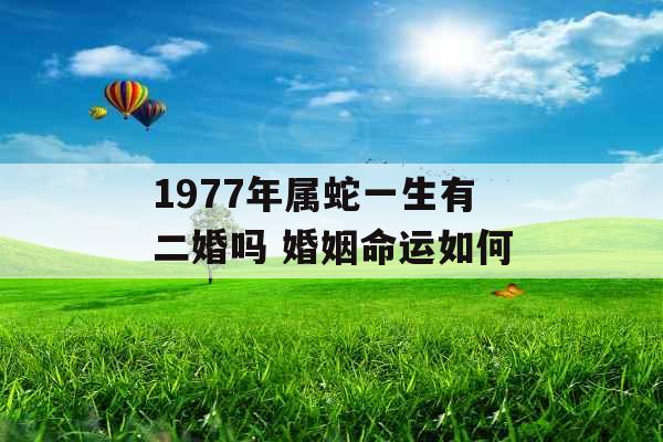 1977年属蛇一生有二婚吗 婚姻命运如何