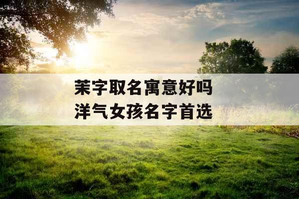 茉字取名寓意好吗  洋气女孩名字首选