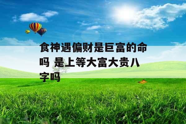 食神遇偏财是巨富的命吗 是上等大富大贵八字吗 食神遇偏财是巨富的命吗 是上等大富大贵八字吗