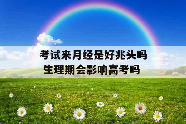 考试来月经是好兆头吗 生理期会影响高考吗