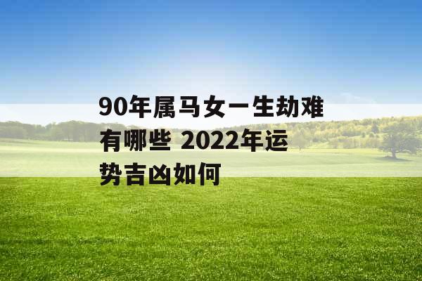 90年属马女一生劫难有哪些 2022年运势吉凶如何