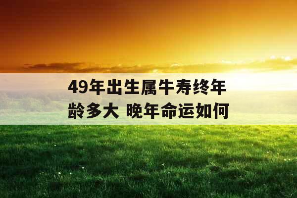 49年出生属牛寿终年龄多大 晚年命运如何