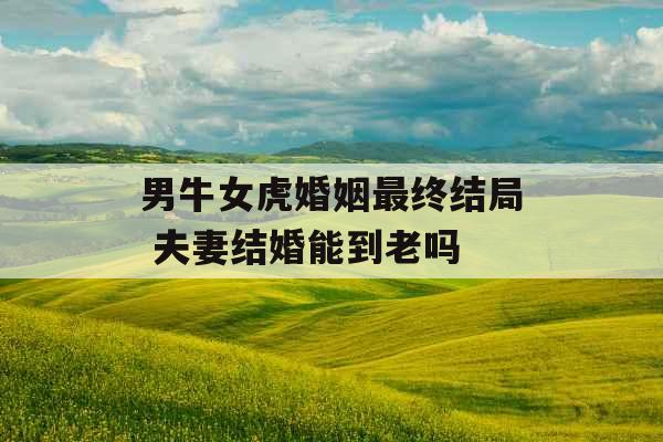男牛女虎婚姻最终结局 夫妻结婚能到老吗