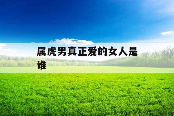 属虎男真正爱的女人是谁