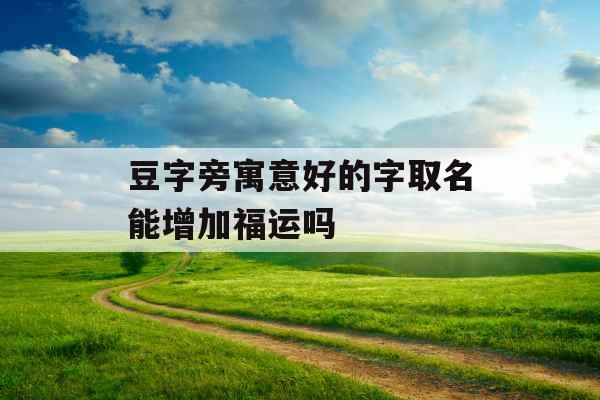 豆字旁寓意好的字取名能增加福运吗