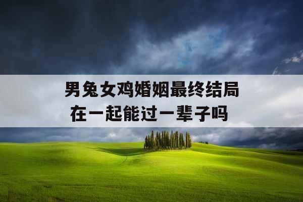 男兔女鸡婚姻最终结局 在一起能过一辈子吗 男兔女鸡婚姻最终结局 在一起能过一辈子吗