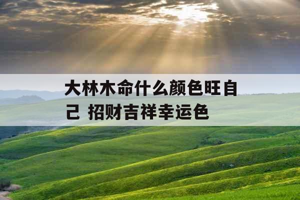 大林木命什么颜色旺自己 招财吉祥幸运色