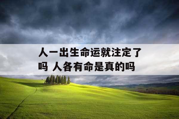 人一出生命运就注定了吗 人各有命是真的吗 人一出生命运就注定了吗 人各有命是真的吗