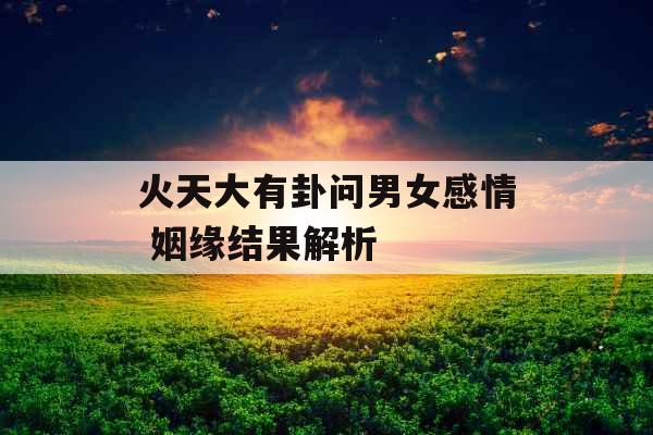 火天大有卦问男女感情 姻缘结果解析