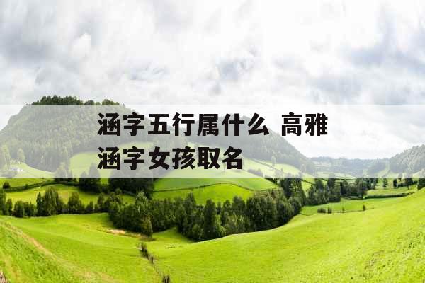 涵字五行属什么 高雅涵字女孩取名 涵字五行属什么 高雅涵字女孩取名