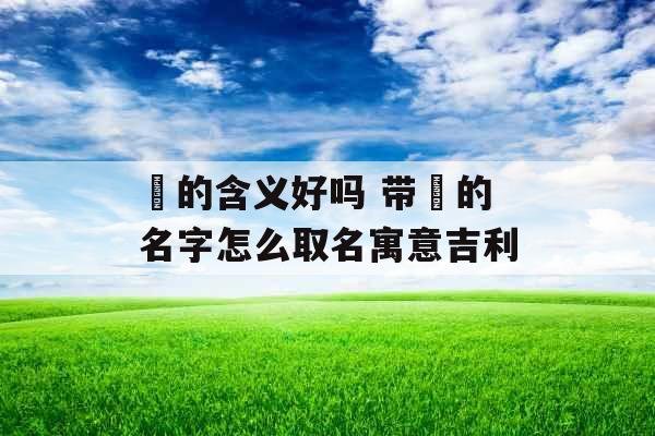 莀的含义好吗 带莀的名字怎么取名寓意吉利