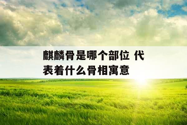 麒麟骨是哪个部位 代表着什么骨相寓意
