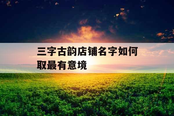 三字古韵店铺名字如何取最有意境