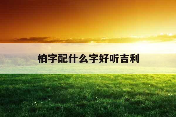 柏字配什么字好听吉利 柏字配什么字好听吉利
