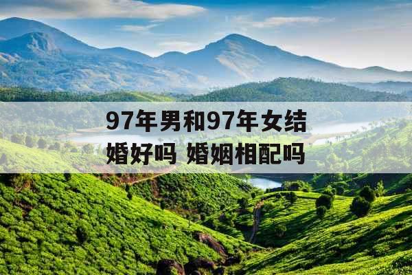 97年男和97年女结婚好吗 婚姻相配吗
