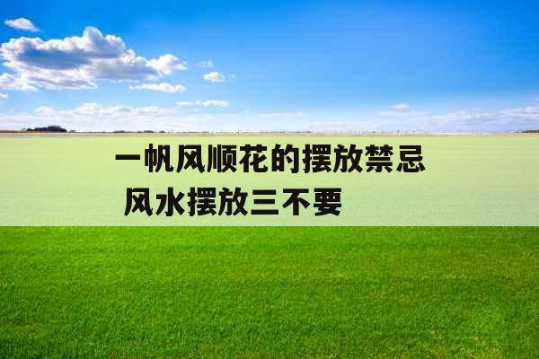 一帆风顺花的摆放禁忌 风水摆放三不要