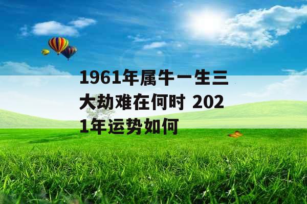 1961年属牛一生三大劫难在何时 2021年运势如何