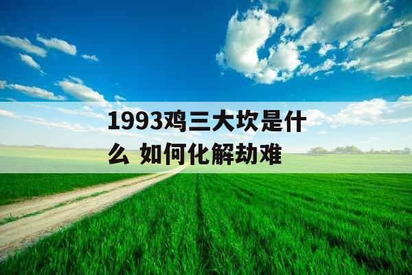 1993鸡三大坎是什么 如何化解劫难