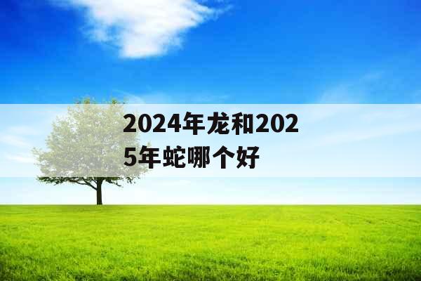 2024年龙和2025年蛇哪个好