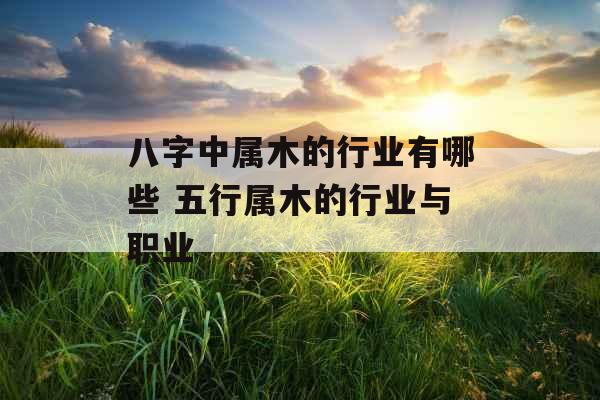 八字中属木的行业有哪些 五行属木的行业与职业