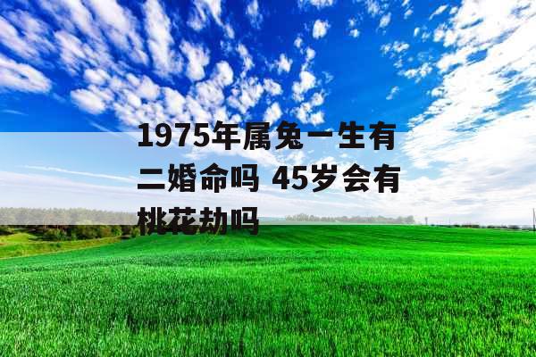 1975年属兔一生有二婚命吗 45岁会有桃花劫吗 1975年属兔一生有二婚命吗 45岁会有桃花劫吗