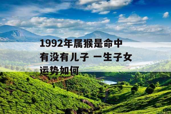 1992年属猴是命中有没有儿子 一生子女运势如何