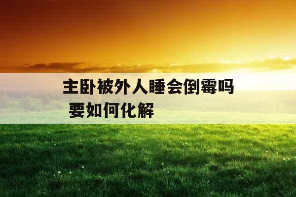 主卧被外人睡会倒霉吗 要如何化解
