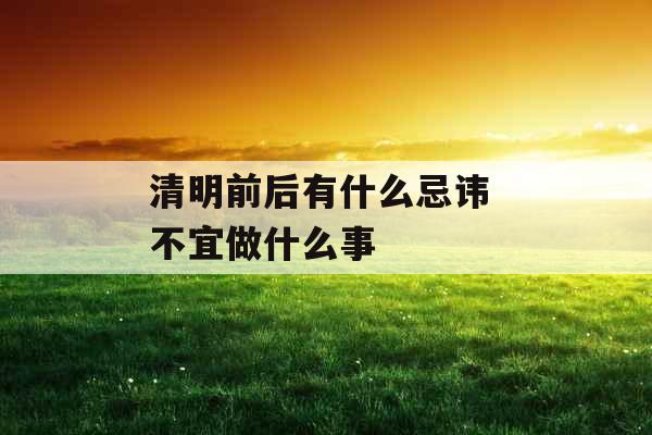 清明前后有什么忌讳 不宜做什么事