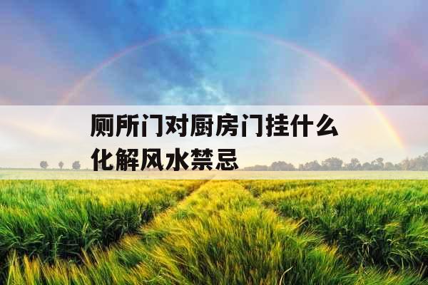 厕所门对厨房门挂什么化解风水禁忌
