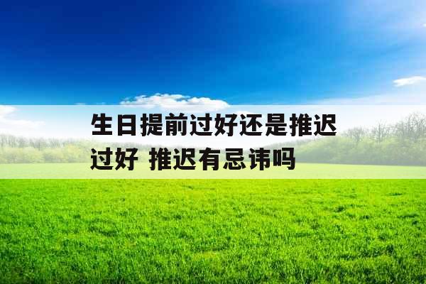 生日提前过好还是推迟过好 推迟有忌讳吗 生日提前过好还是推迟过好 推迟有忌讳吗
