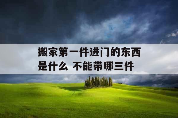 搬家第一件进门的东西是什么 不能带哪三件