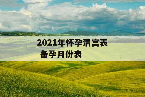 2021年怀孕清宫表 备孕月份表 2021年怀孕清宫表 备孕月份表
