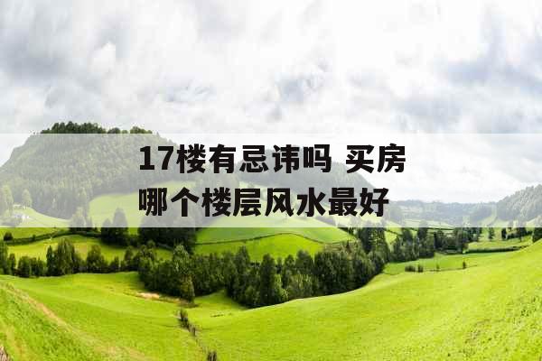 17楼有忌讳吗 买房哪个楼层风水最好