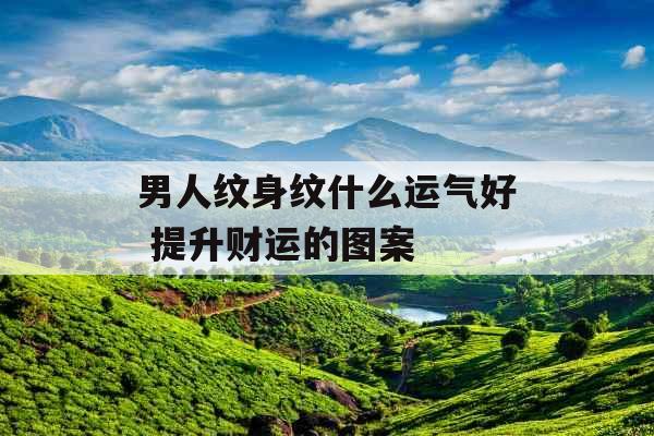 男人纹身纹什么运气好 提升财运的图案