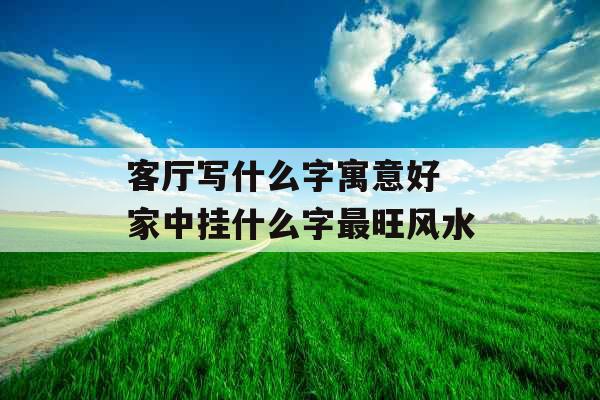 客厅写什么字寓意好 家中挂什么字最旺风水