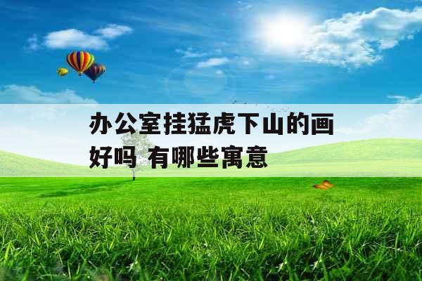 办公室挂猛虎下山的画好吗 有哪些寓意 办公室挂猛虎下山的画好吗 有哪些寓意