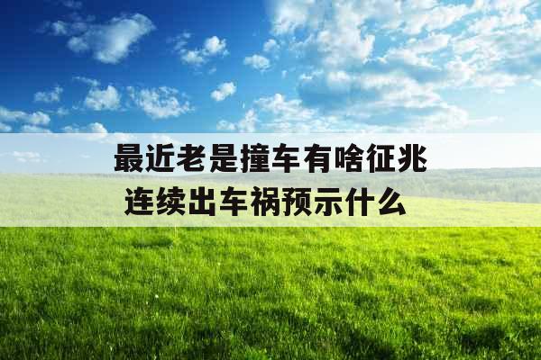 最近老是撞车有啥征兆 连续出车祸预示什么
